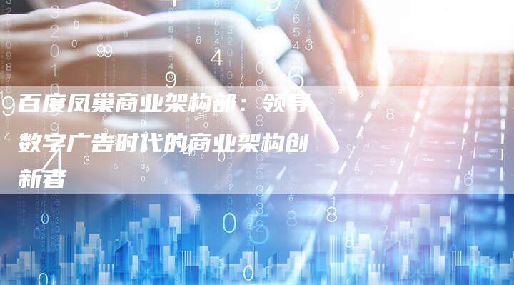 百度凤巢商业架构部：领导数字广告时代的商业架构创新者