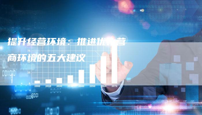 提升经营环境：推进优化营商环境的五大建议-速发外链网