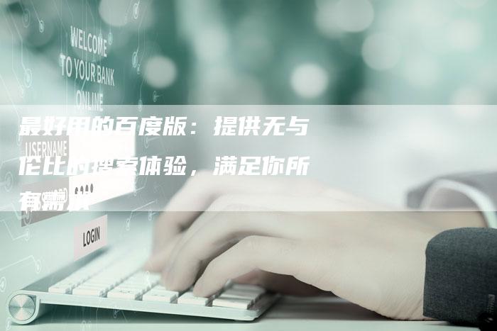 最好用的百度版：提供无与伦比的搜索体验，满足你所有需求