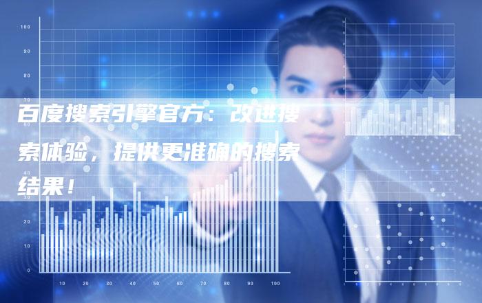 百度搜索引擎官方：改进搜索体验，提供更准确的搜索结果！