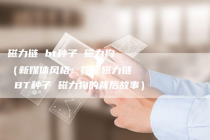 磁力链 bt种子 磁力狗（新媒体风格：探秘磁力链 BT种子 磁力狗的背后故事）
