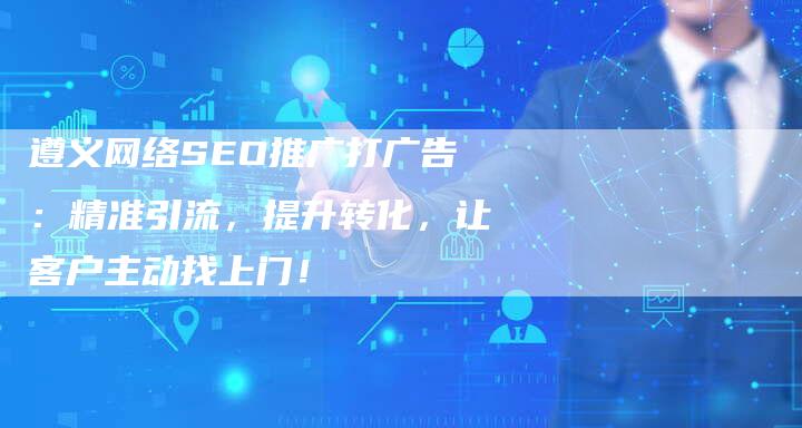 遵义网络SEO推广打广告：精准引流，提升转化，让客户主动找上门！-速发外链网