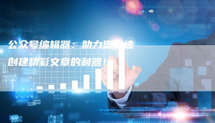 公众号编辑器：助力您快速创建精彩文章的利器！