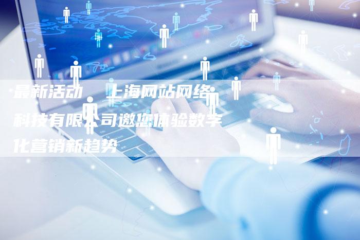 最新活动 上海网站网络科技有限公司邀您体验数字化营销新趋势-速发外链网