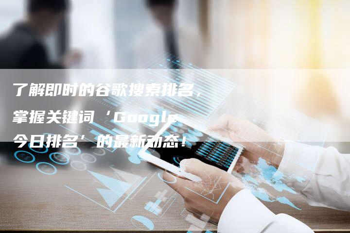了解即时的谷歌搜索排名，掌握关键词‘Google今日排名’的最新动态！-速发外链网