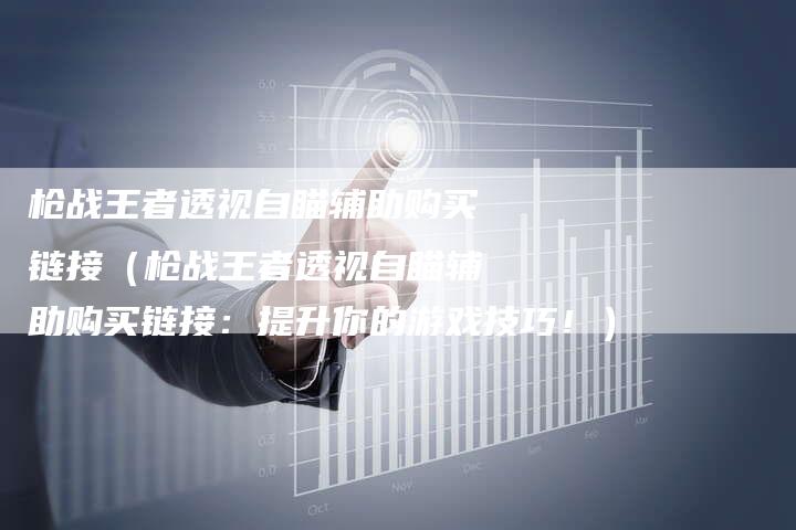 枪战王者透视自瞄辅助购买链接（枪战王者透视自瞄辅助购买链接：提升你的游戏技巧！）-速发外链网