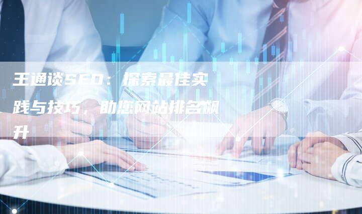 王通谈SEO：探索最佳实践与技巧，助您网站排名飙升-速发外链网