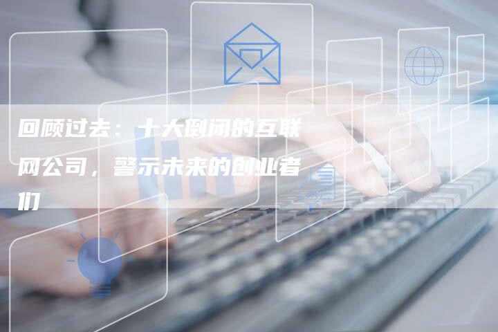 回顾过去：十大倒闭的互联网公司，警示未来的创业者们