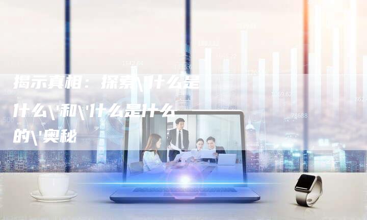 揭示真相：探索'什么是什么'和'什么是什么的'奥秘-速发外链网