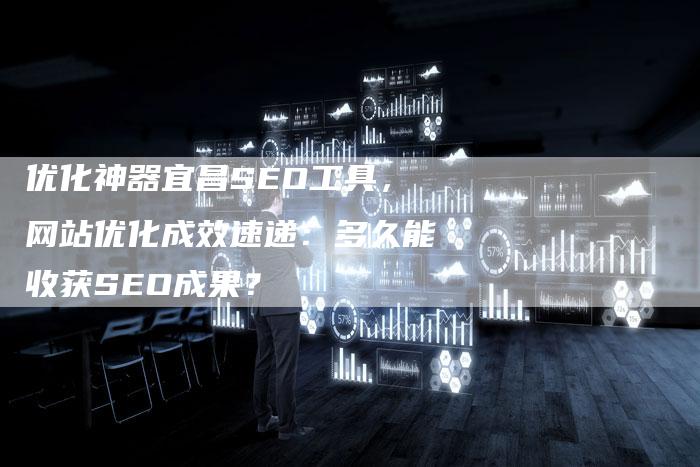 优化神器宜昌SEO工具，网站优化成效速递：多久能收获SEO成果？