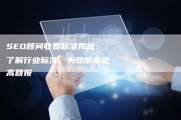 SEO顾问收费标准揭秘：了解行业标准，为您带来更高回报
