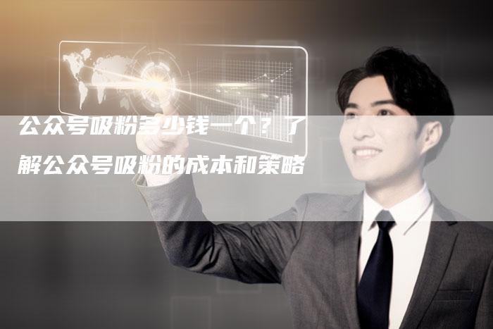 公众号吸粉多少钱一个？了解公众号吸粉的成本和策略-速发外链网