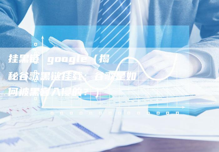 挂黑链 google（揭秘谷歌黑链挂载：谷歌是如何被黑客入侵的？）-速发外链网