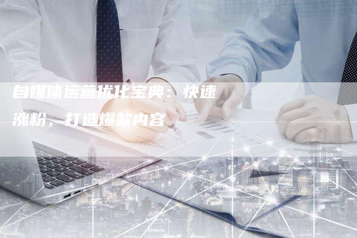 自媒体运营优化宝典：快速涨粉，打造爆款内容-速发外链网