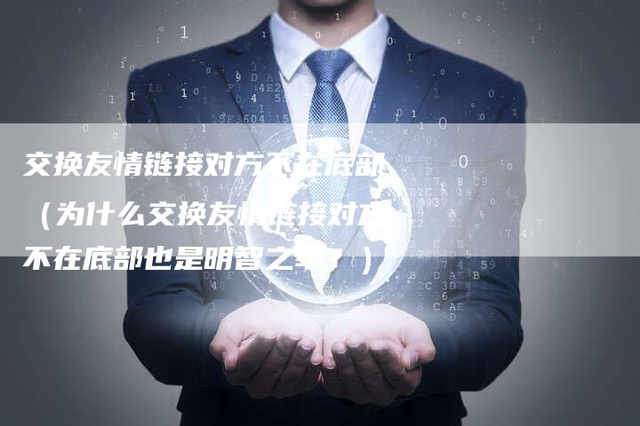 交换友情链接对方不在底部（为什么交换友情链接对方不在底部也是明智之举？）