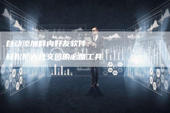 自动添加群内好友软件： 轻松扩大社交圈的必备工具-速发外链网