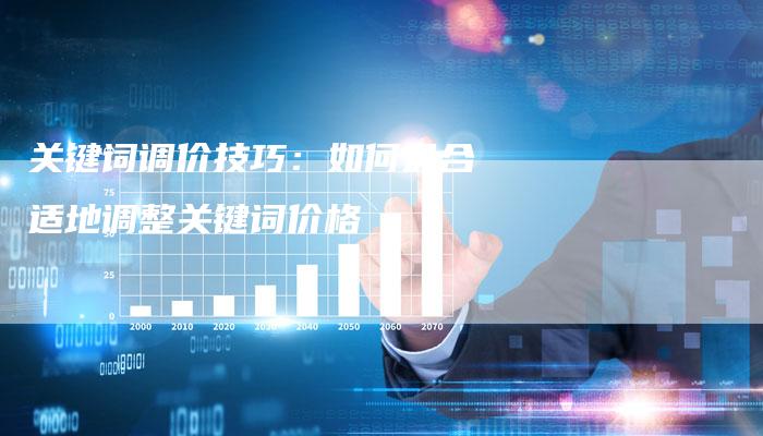 关键词调价技巧：如何最合适地调整关键词价格