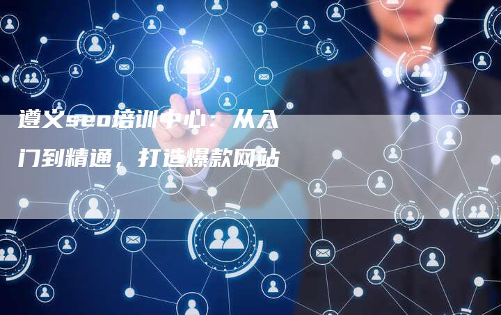 遵义seo培训中心：从入门到精通，打造爆款网站