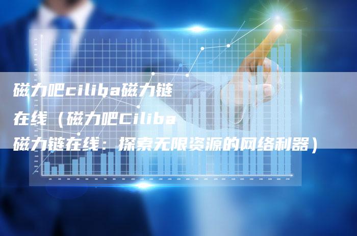 磁力吧ciliba磁力链在线（磁力吧Ciliba磁力链在线：探索无限资源的网络利器）-速发外链网