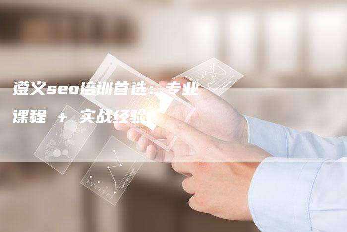 遵义seo培训首选：专业课程 + 实战经验