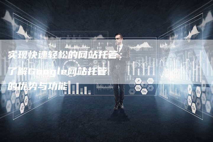 实现快速轻松的网站托管：了解Google网站托管的优势与功能-速发外链网