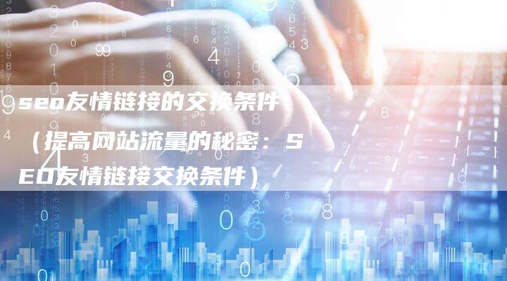 seo友情链接的交换条件(提高网站流量的秘密:SEO友情链接交换条件)-速发外链网