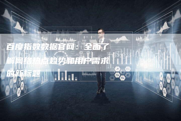 百度指数数据官网：全面了解网络热点趋势和用户需求的新标题