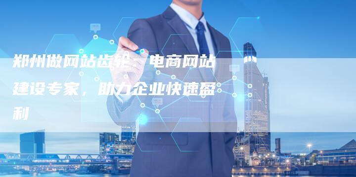 郑州做网站齿轮：电商网站建设专家，助力企业快速盈利-速发外链网