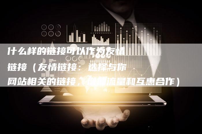 什么样的链接可以作为友情链接（友情链接：选择与你网站相关的链接，增加流量和互惠合作）