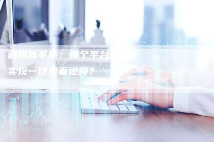 新媒体革命:哪个平台能够实现一键观看视频?-速发外链网