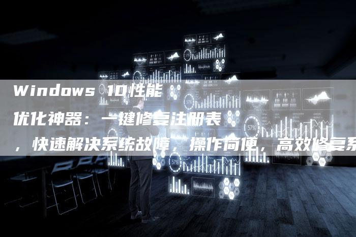 Windows 10性能优化神器：一键修复注册表，快速解决系统故障，操作简便，高效修复系统问题-速发外链网