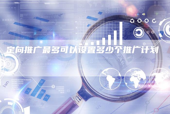 定向推广最多可以设置多少个推广计划