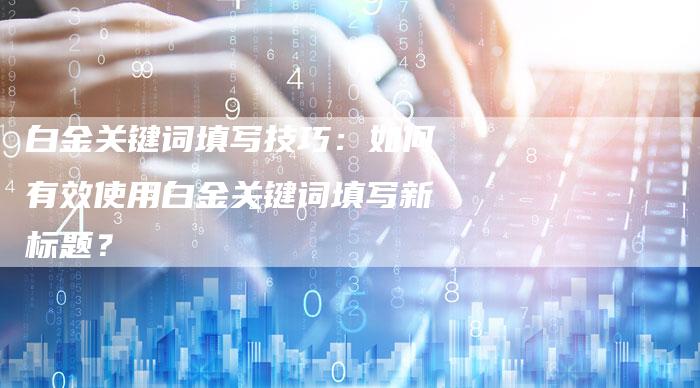 白金关键词填写技巧：如何有效使用白金关键词填写新标题？-速发外链网