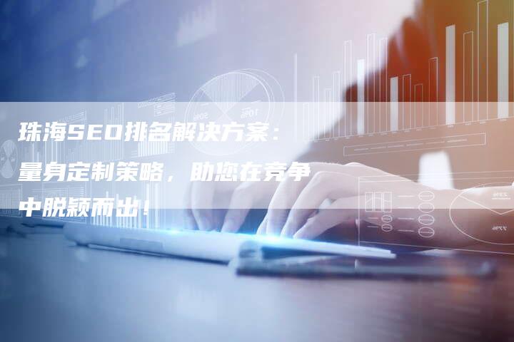 珠海SEO排名解决方案：量身定制策略，助您在竞争中脱颖而出！