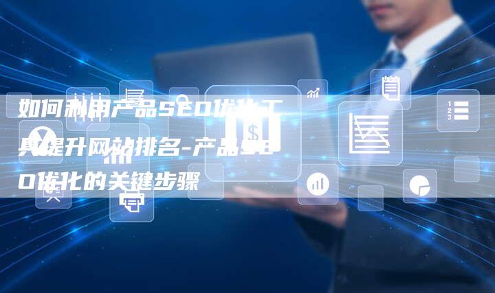 如何利用产品SEO优化工具提升网站排名-产品SEO优化的关键步骤
