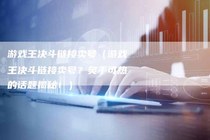 游戏王决斗链接卖号（游戏王决斗链接卖号？炙手可热的话题揭秘！）