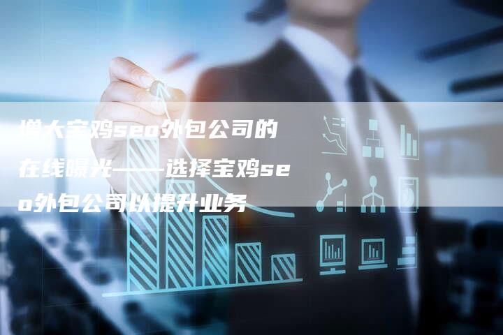 增大宝鸡seo外包公司的在线曝光——选择宝鸡seo外包公司以提升业务