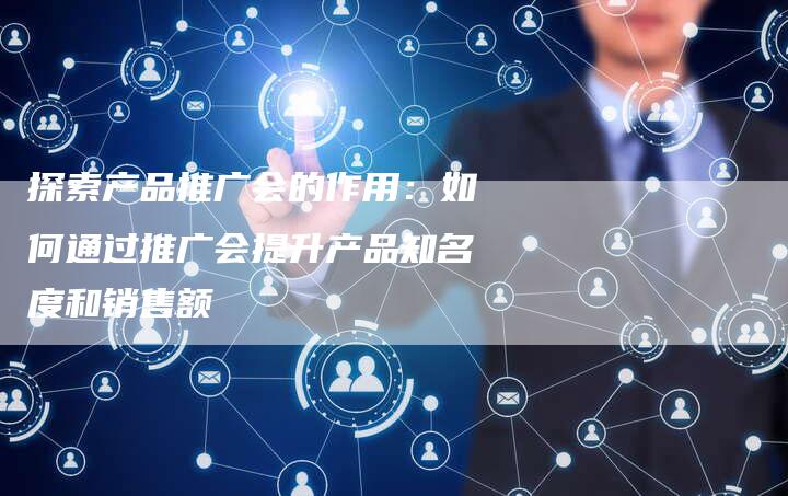 探索产品推广会的作用：如何通过推广会提升产品知名度和销售额-速发外链网