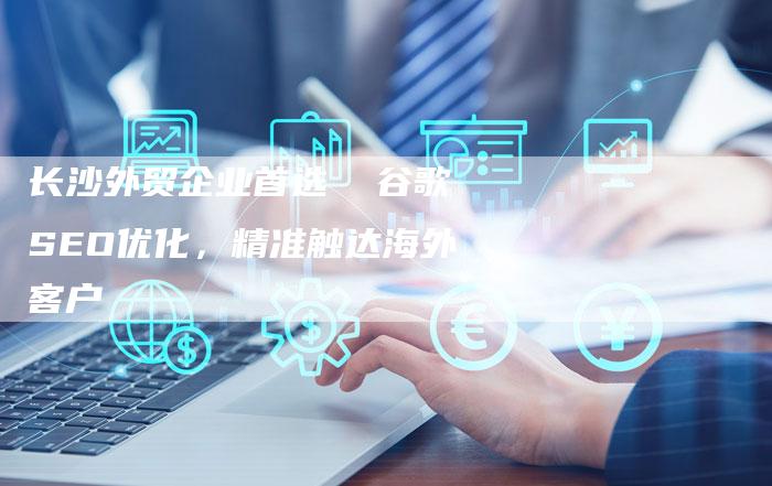 长沙外贸企业首选  谷歌SEO优化，精准触达海外客户-速发外链网