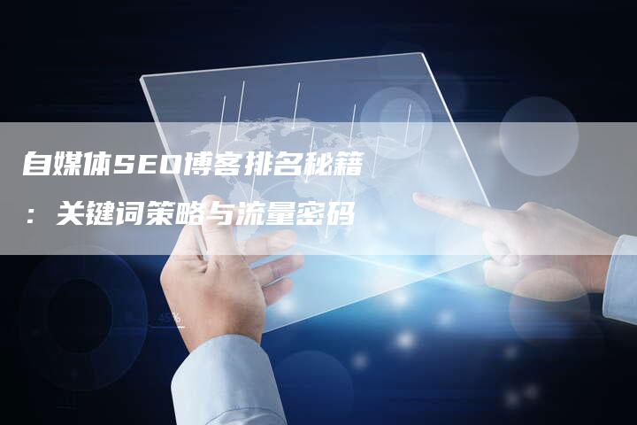 自媒体SEO博客排名秘籍：关键词策略与流量密码-速发外链网