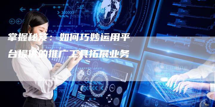 掌握秘笈：如何巧妙运用平台提供的推广工具拓展业务