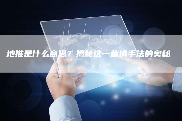 地推是什么意思？揭秘这一营销手法的奥秘-速发外链网