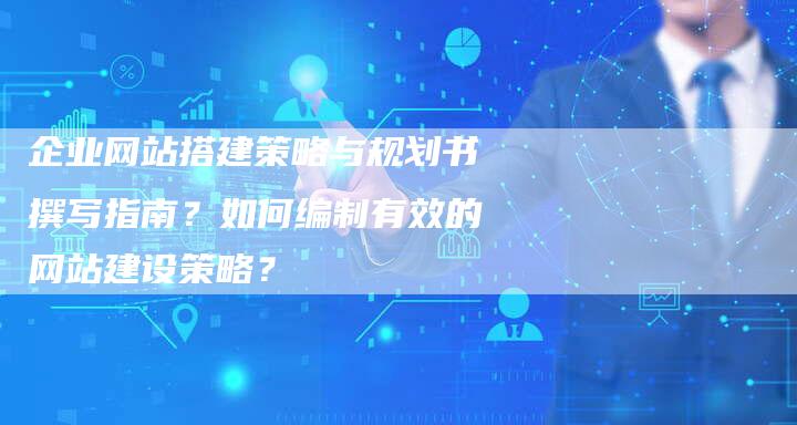 企业网站搭建策略与规划书撰写指南？如何编制有效的网站建设策略？