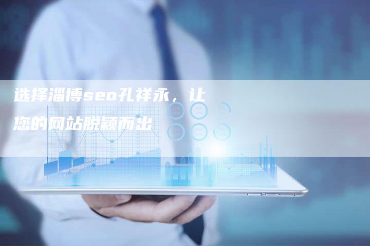 选择淄博seo孔祥永，让您的网站脱颖而出