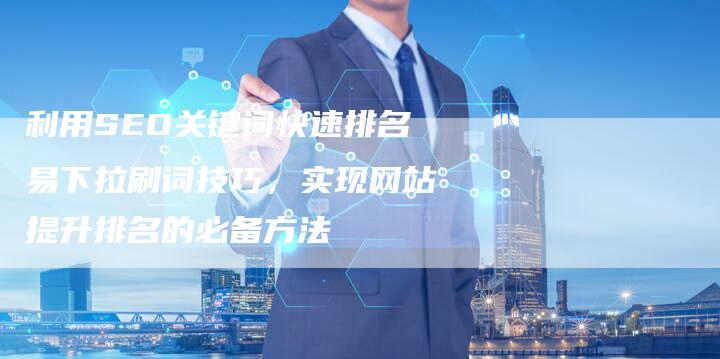 利用SEO关键词快速排名易下拉刷词技巧，实现网站提升排名的必备方法