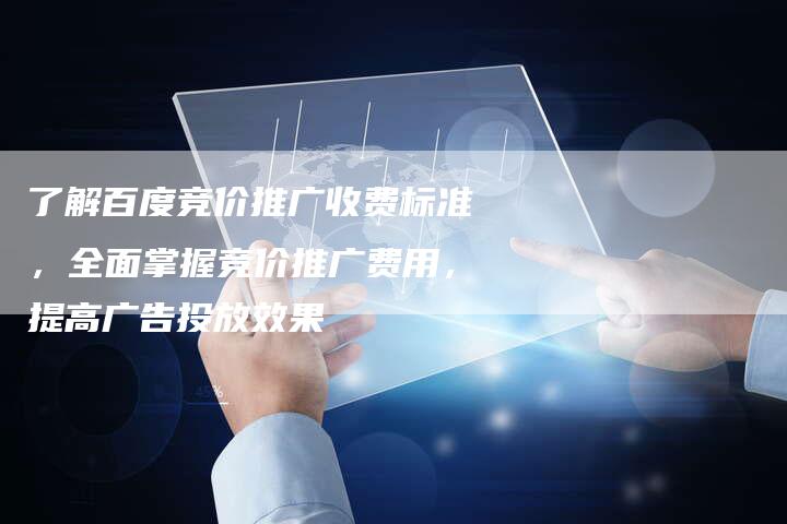 了解百度竞价推广收费标准，全面掌握竞价推广费用，提高广告投放效果