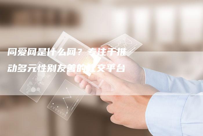 同爱网是什么网？专注于推动多元性别友善的社交平台-速发外链网