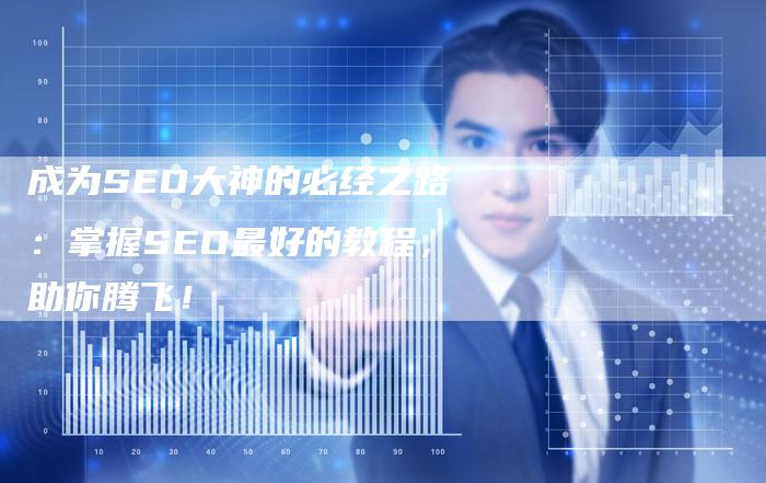 成为SEO大神的必经之路：掌握SEO最好的教程，助你腾飞！-速发外链网