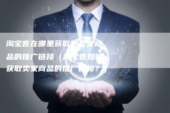淘宝客在哪里获取到卖家商品的推广链接（淘宝客如何获取卖家商品的推广链接？）-速发外链网