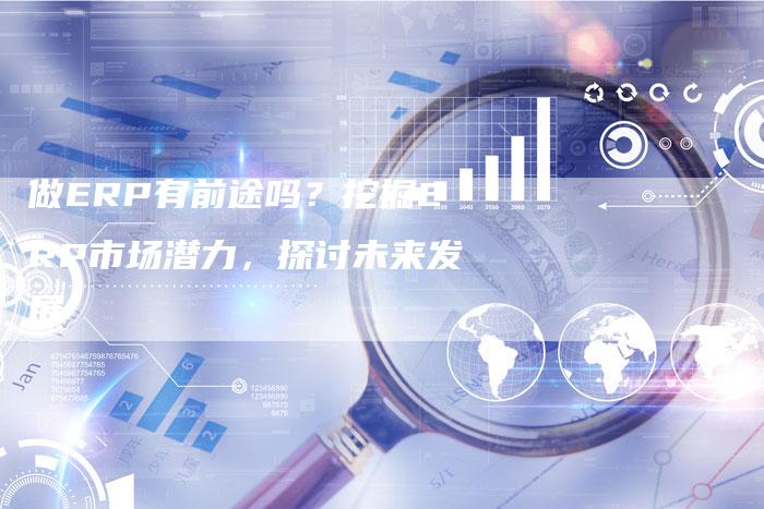 做ERP有前途吗？挖掘ERP市场潜力，探讨未来发展-速发外链网